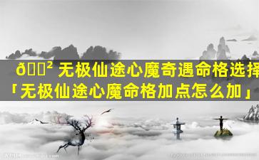 🌲 无极仙途心魔奇遇命格选择「无极仙途心魔命格加点怎么加」